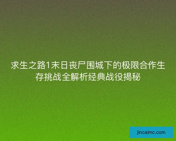 求生之路1末日丧尸围城下的极限合作生存挑战全解析经典战役揭秘